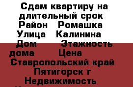 Сдам квартиру на длительный срок › Район ­ Ромашка › Улица ­ Калинина  › Дом ­ 2 › Этажность дома ­ 6 › Цена ­ 15 000 - Ставропольский край, Пятигорск г. Недвижимость » Квартиры аренда   . Ставропольский край,Пятигорск г.